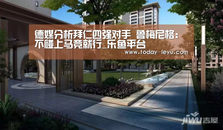 德媒分析拜仁四强对手 鲁梅尼格:不碰上马竞就行_乐鱼平台(图3) 德媒分析拜仁四强对手 鲁梅尼格:不碰上马竞就行_乐鱼平台(图3)