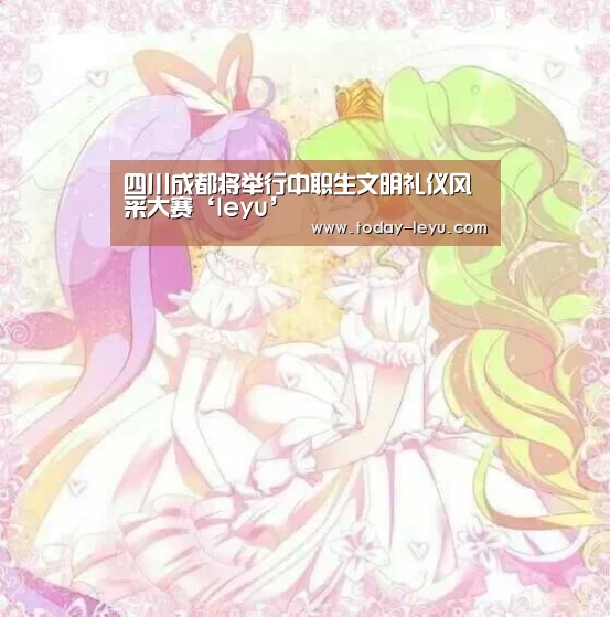 四川成都将举行中职生文明礼仪风采大赛‘leyu’(图3) 四川成都将举行中职生文明礼仪风采大赛‘leyu’(图3)