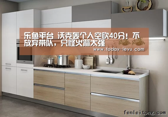 乐鱼平台_沃克轰个人空砍40分!不放弃带队,只怪火箭太强(图4) 乐鱼平台_沃克轰个人空砍40分!不放弃带队,只怪火箭太强(图4)