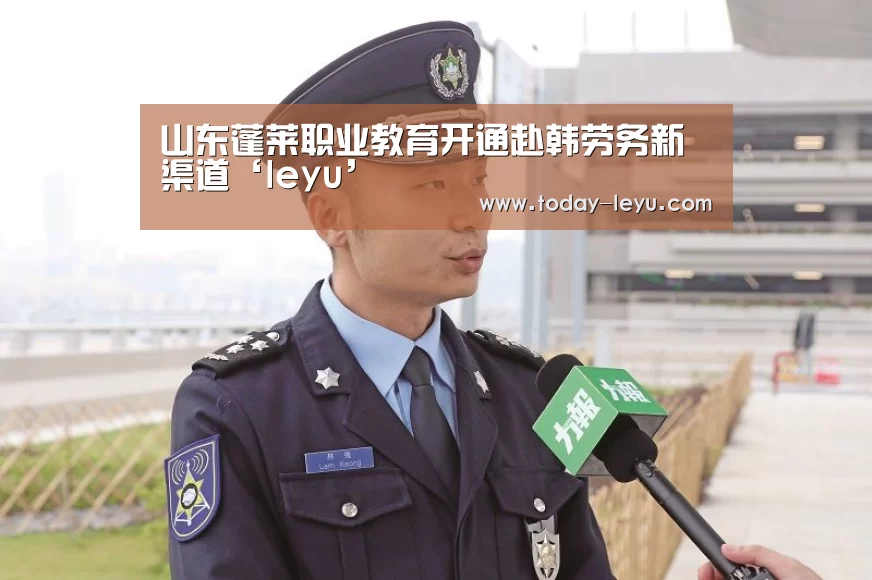 山东蓬莱职业教育开通赴韩劳务新渠道‘leyu’(图1)