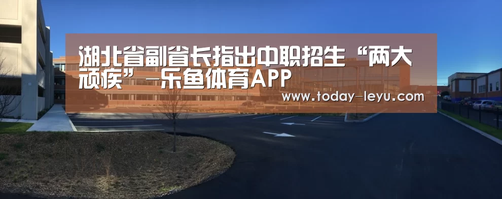 湖北省副省长指出中职招生“两大顽疾”-乐鱼体育APP(图4) 湖北省副省长指出中职招生“两大顽疾”-乐鱼体育APP(图4)