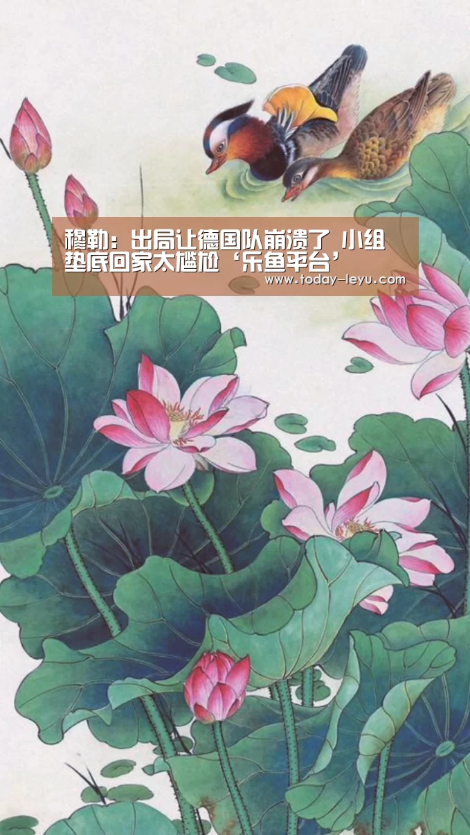 穆勒:出局让德国队崩溃了 小组垫底回家太尴尬‘乐鱼平台’(图3) 乐鱼平台