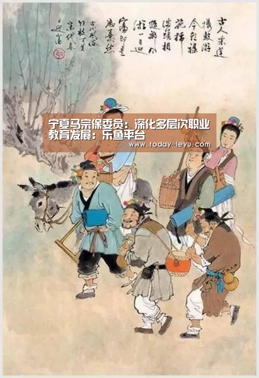 宁夏马宗保委员：深化多层次职业教育发展：乐鱼平台(图1)