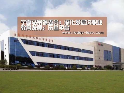 宁夏马宗保委员：深化多层次职业教育发展：乐鱼平台(图3)