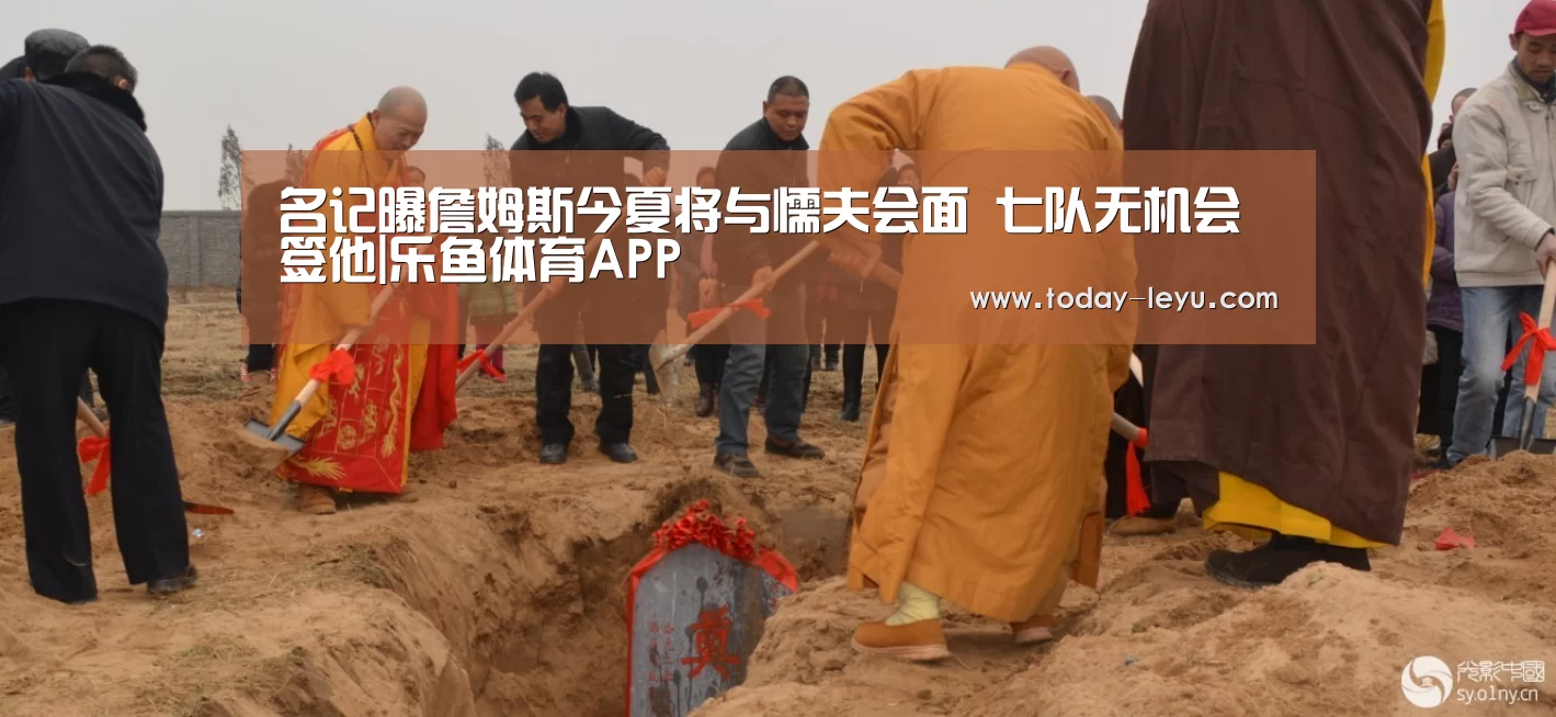 名记曝詹姆斯今夏将与懦夫会面 七队无机会签他|乐鱼体育APP(图2) 名记曝詹姆斯今夏将与懦夫会面 七队无机会签他|乐鱼体育APP(图2)
