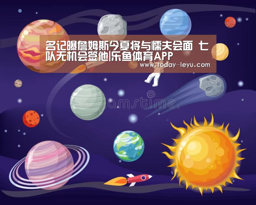 名记曝詹姆斯今夏将与懦夫会面 七队无机会签他|乐鱼体育APP(图3) 名记曝詹姆斯今夏将与懦夫会面 七队无机会签他|乐鱼体育APP(图3)