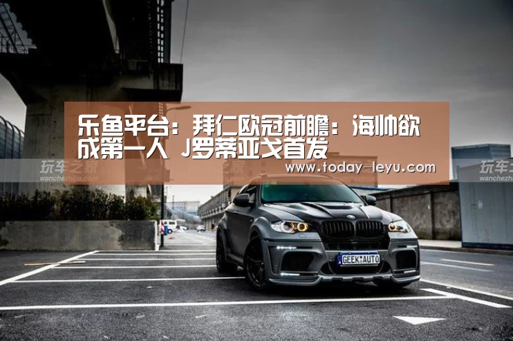乐鱼平台：拜仁欧冠前瞻：海帅欲成第一人 